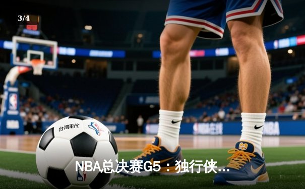 NBA总决赛G5：独行侠绝地逆转凯尔特人，东契奇三双难阻球队陷绝境 - 3