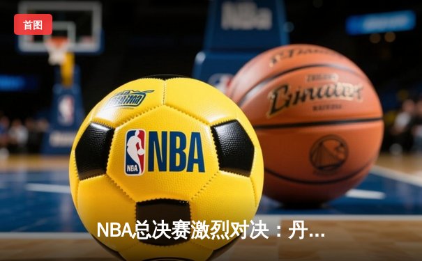 NBA总决赛激烈对决：丹佛掘金险胜迈阿密热火，约基奇三双定乾坤