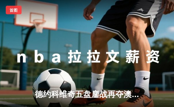 德约科维奇五盘鏖战再夺澳网桂冠 第10次封王墨尔本创历史