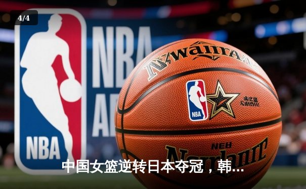 中国女篮逆转日本夺冠，韩旭独砍28分荣膺MVP - 4