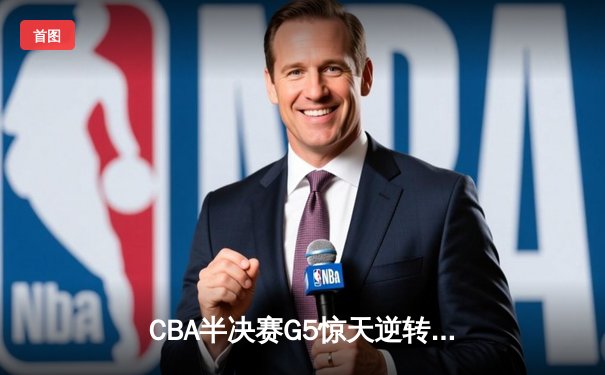 CBA半决赛G5惊天逆转！辽宁本钢加时绝杀广东宏远晋级总决赛