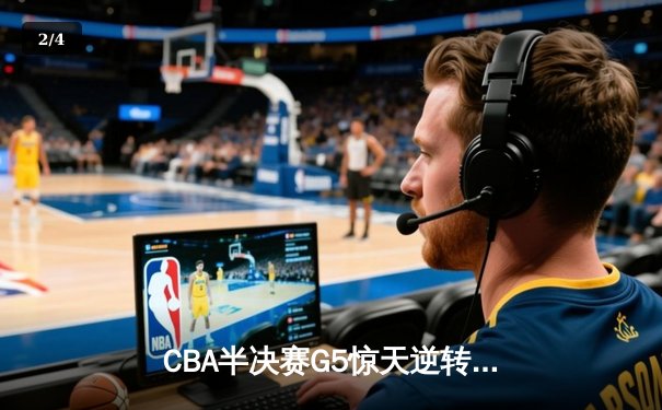 CBA半决赛G5惊天逆转！辽宁本钢加时绝杀广东宏远晋级总决赛 - 2
